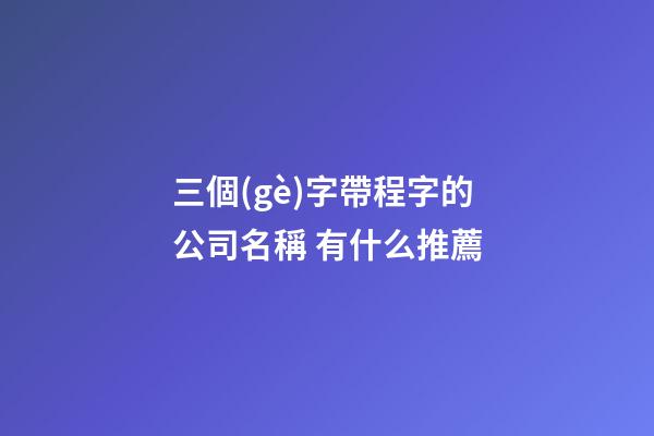 三個(gè)字帶程字的公司名稱 有什么推薦-第1張-公司起名-玄機(jī)派